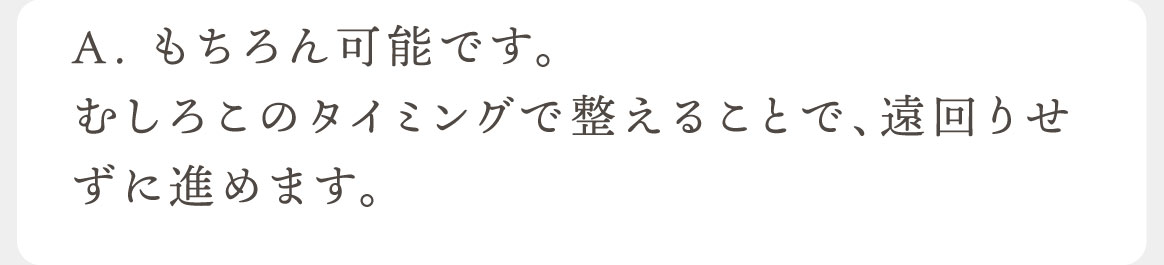 A.もちろん可能です。むしろこのタイミングで整えることで、遠回りせずに進めます。