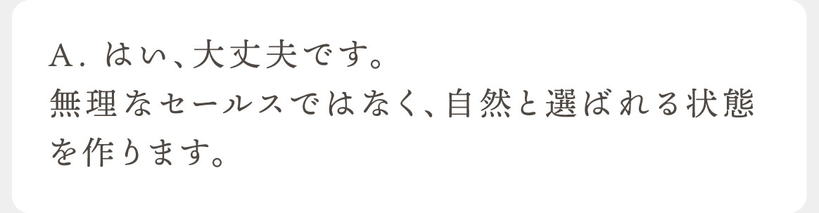A.はい、大丈夫です。無理なセールスではなく、自然と選ばれる状態を作ります。