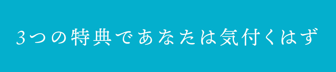 3つの特典であなたは気付くはず